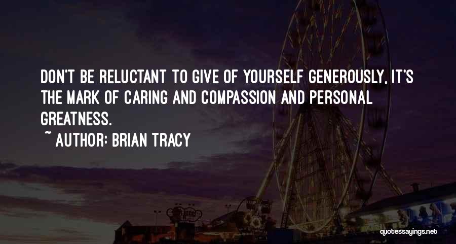 Brian Tracy Quotes: Don't Be Reluctant To Give Of Yourself Generously, It's The Mark Of Caring And Compassion And Personal Greatness.