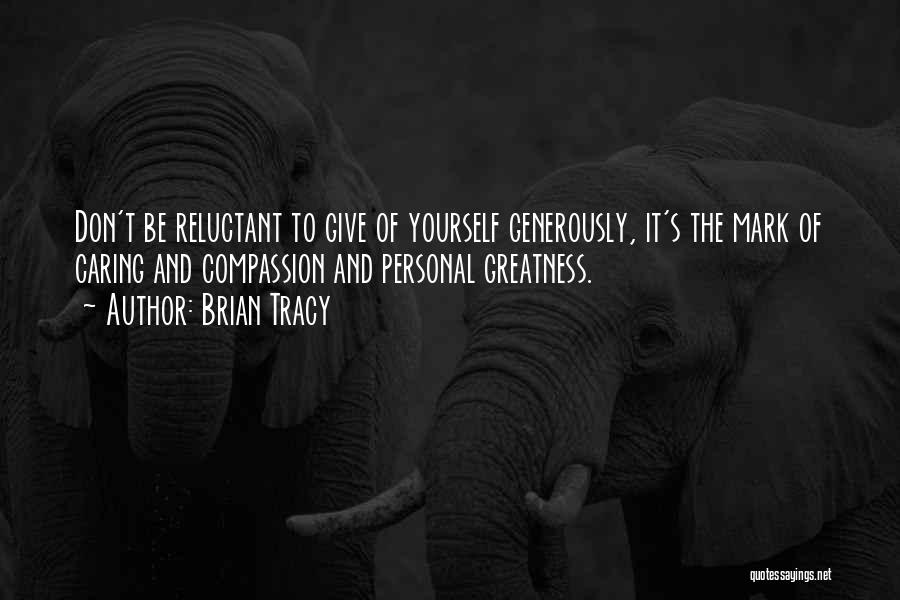 Brian Tracy Quotes: Don't Be Reluctant To Give Of Yourself Generously, It's The Mark Of Caring And Compassion And Personal Greatness.