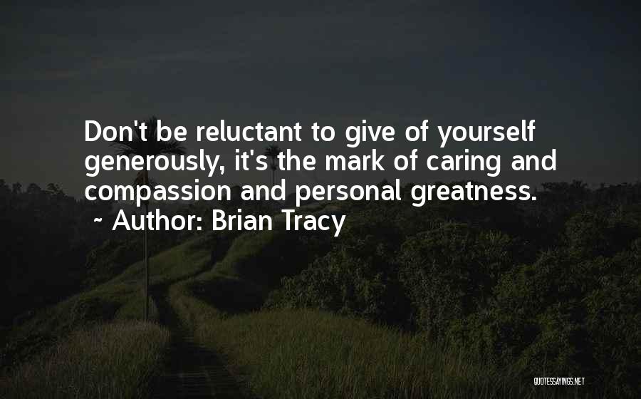 Brian Tracy Quotes: Don't Be Reluctant To Give Of Yourself Generously, It's The Mark Of Caring And Compassion And Personal Greatness.