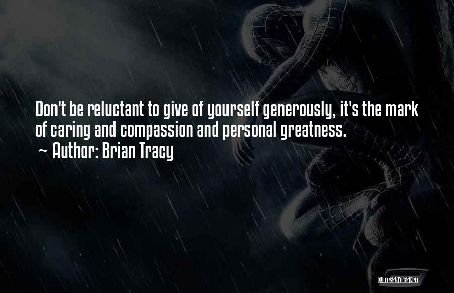 Brian Tracy Quotes: Don't Be Reluctant To Give Of Yourself Generously, It's The Mark Of Caring And Compassion And Personal Greatness.