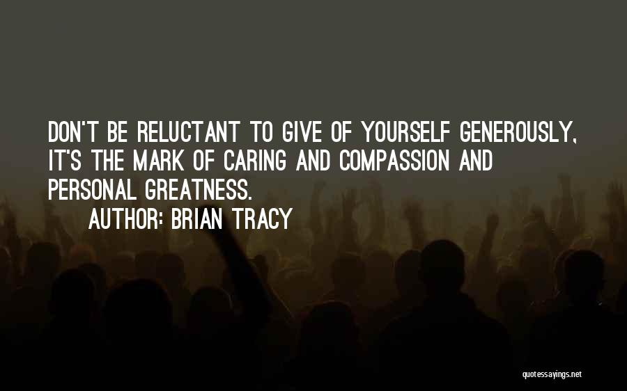 Brian Tracy Quotes: Don't Be Reluctant To Give Of Yourself Generously, It's The Mark Of Caring And Compassion And Personal Greatness.