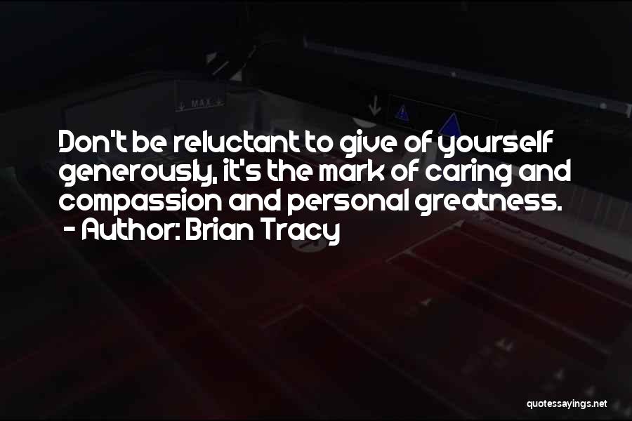Brian Tracy Quotes: Don't Be Reluctant To Give Of Yourself Generously, It's The Mark Of Caring And Compassion And Personal Greatness.