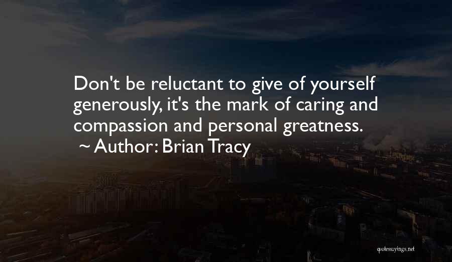 Brian Tracy Quotes: Don't Be Reluctant To Give Of Yourself Generously, It's The Mark Of Caring And Compassion And Personal Greatness.