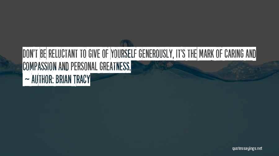 Brian Tracy Quotes: Don't Be Reluctant To Give Of Yourself Generously, It's The Mark Of Caring And Compassion And Personal Greatness.