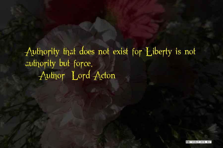 Lord Acton Quotes: Authority That Does Not Exist For Liberty Is Not Authority But Force.