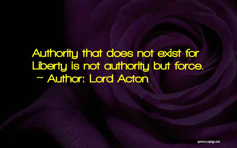 Lord Acton Quotes: Authority That Does Not Exist For Liberty Is Not Authority But Force.