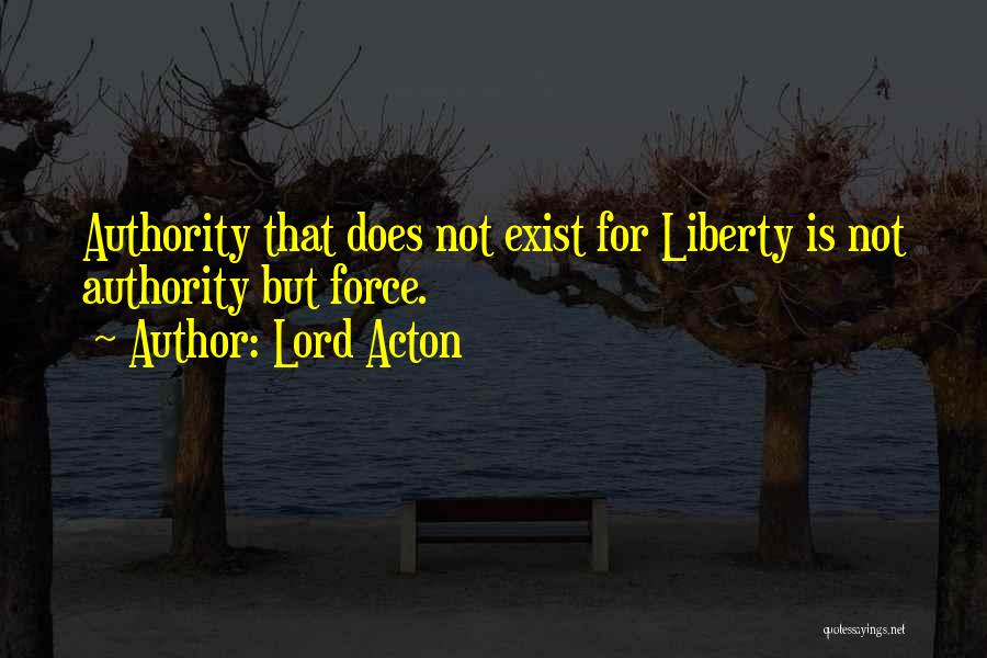 Lord Acton Quotes: Authority That Does Not Exist For Liberty Is Not Authority But Force.