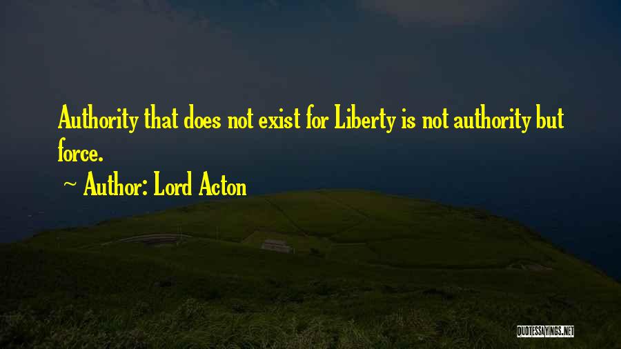 Lord Acton Quotes: Authority That Does Not Exist For Liberty Is Not Authority But Force.