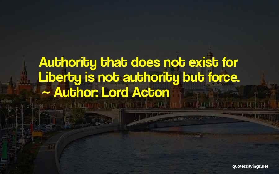 Lord Acton Quotes: Authority That Does Not Exist For Liberty Is Not Authority But Force.