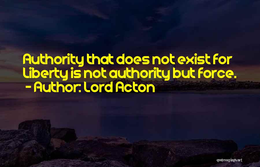 Lord Acton Quotes: Authority That Does Not Exist For Liberty Is Not Authority But Force.