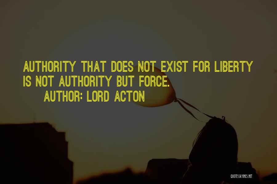 Lord Acton Quotes: Authority That Does Not Exist For Liberty Is Not Authority But Force.