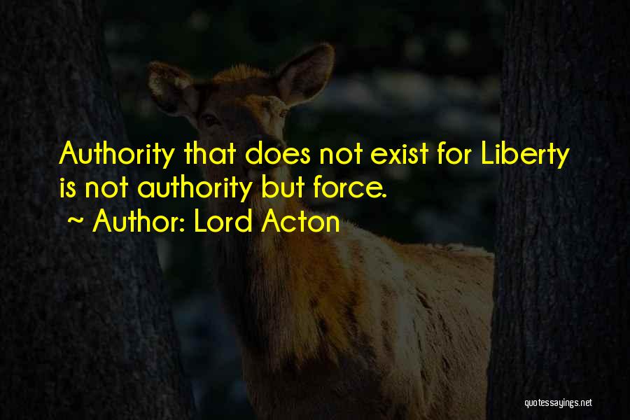 Lord Acton Quotes: Authority That Does Not Exist For Liberty Is Not Authority But Force.