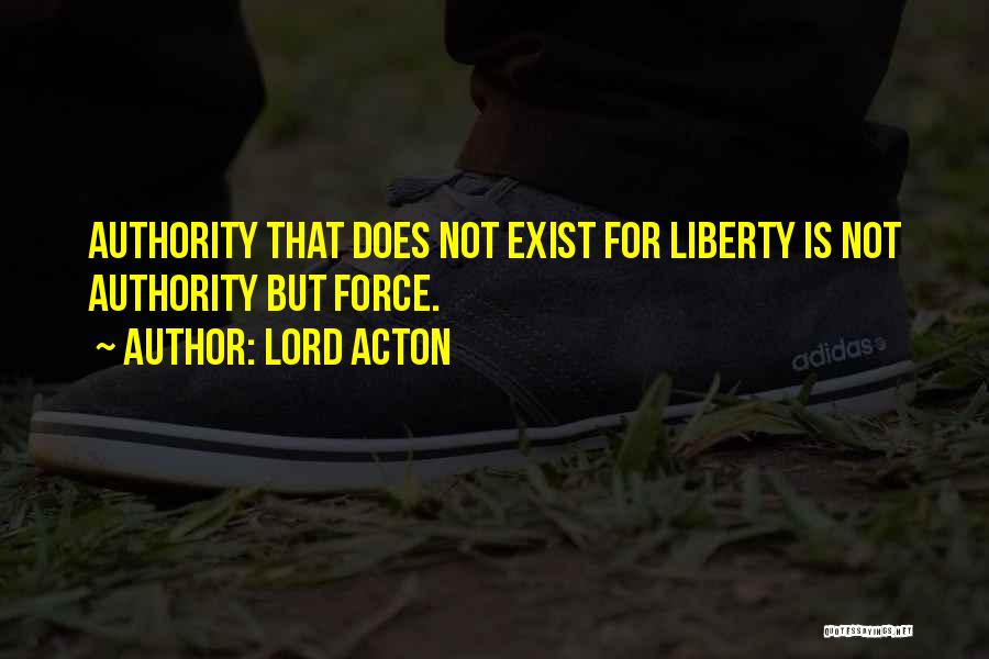 Lord Acton Quotes: Authority That Does Not Exist For Liberty Is Not Authority But Force.