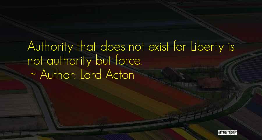 Lord Acton Quotes: Authority That Does Not Exist For Liberty Is Not Authority But Force.