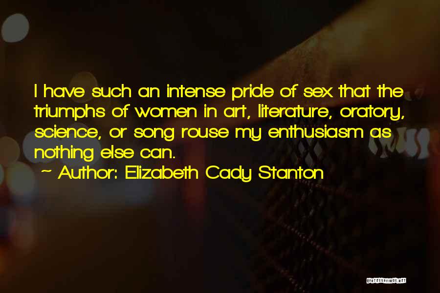 Elizabeth Cady Stanton Quotes: I Have Such An Intense Pride Of Sex That The Triumphs Of Women In Art, Literature, Oratory, Science, Or Song