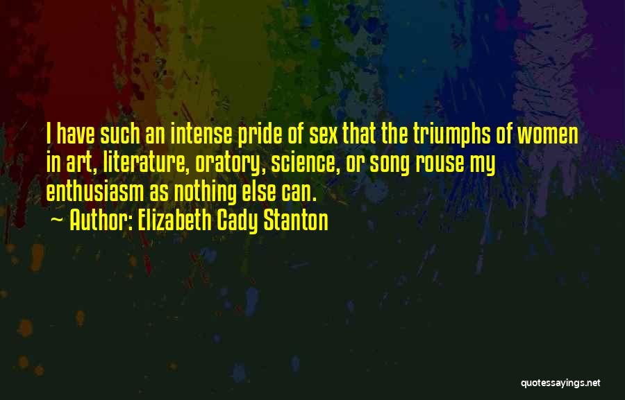 Elizabeth Cady Stanton Quotes: I Have Such An Intense Pride Of Sex That The Triumphs Of Women In Art, Literature, Oratory, Science, Or Song