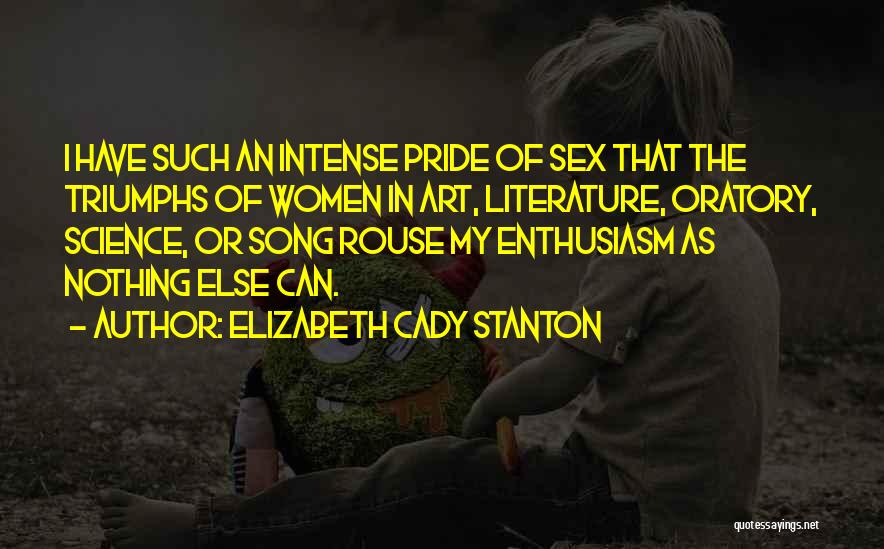 Elizabeth Cady Stanton Quotes: I Have Such An Intense Pride Of Sex That The Triumphs Of Women In Art, Literature, Oratory, Science, Or Song