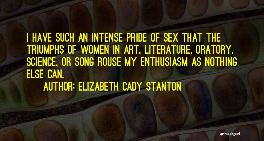 Elizabeth Cady Stanton Quotes: I Have Such An Intense Pride Of Sex That The Triumphs Of Women In Art, Literature, Oratory, Science, Or Song