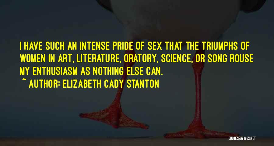 Elizabeth Cady Stanton Quotes: I Have Such An Intense Pride Of Sex That The Triumphs Of Women In Art, Literature, Oratory, Science, Or Song