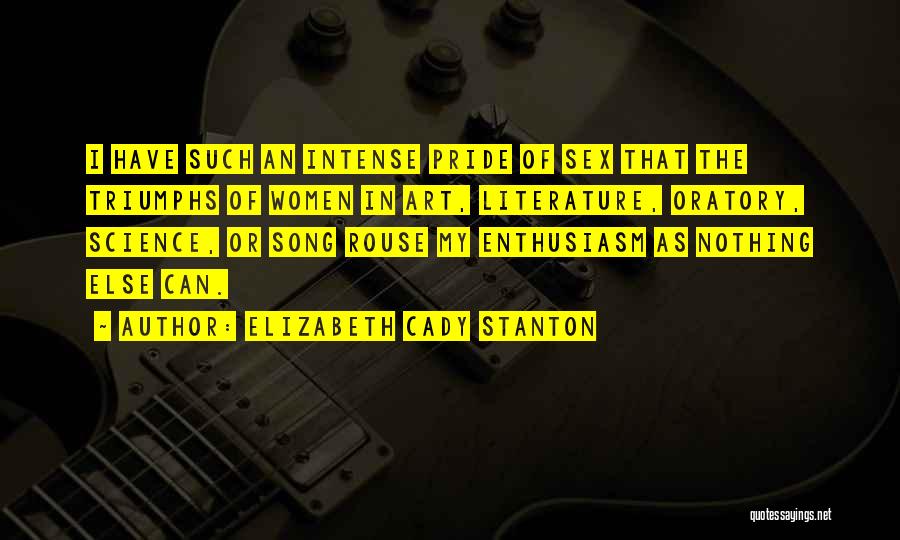 Elizabeth Cady Stanton Quotes: I Have Such An Intense Pride Of Sex That The Triumphs Of Women In Art, Literature, Oratory, Science, Or Song