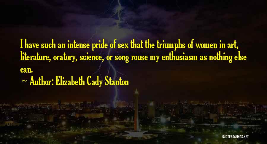 Elizabeth Cady Stanton Quotes: I Have Such An Intense Pride Of Sex That The Triumphs Of Women In Art, Literature, Oratory, Science, Or Song