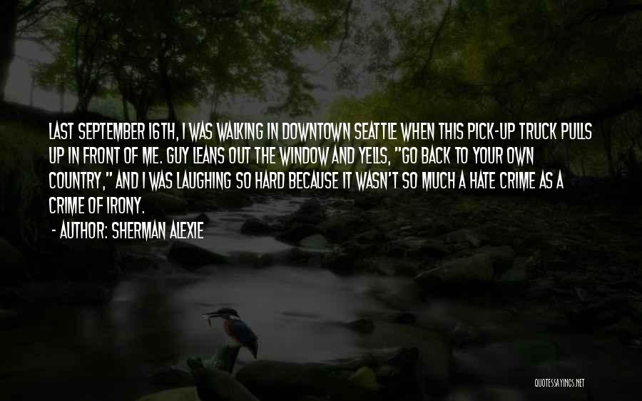 Sherman Alexie Quotes: Last September 16th, I Was Walking In Downtown Seattle When This Pick-up Truck Pulls Up In Front Of Me. Guy