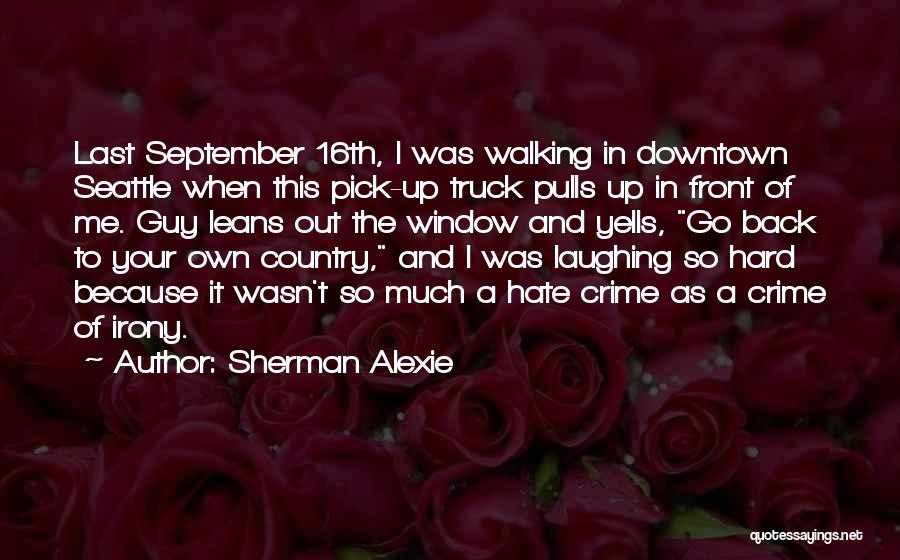 Sherman Alexie Quotes: Last September 16th, I Was Walking In Downtown Seattle When This Pick-up Truck Pulls Up In Front Of Me. Guy