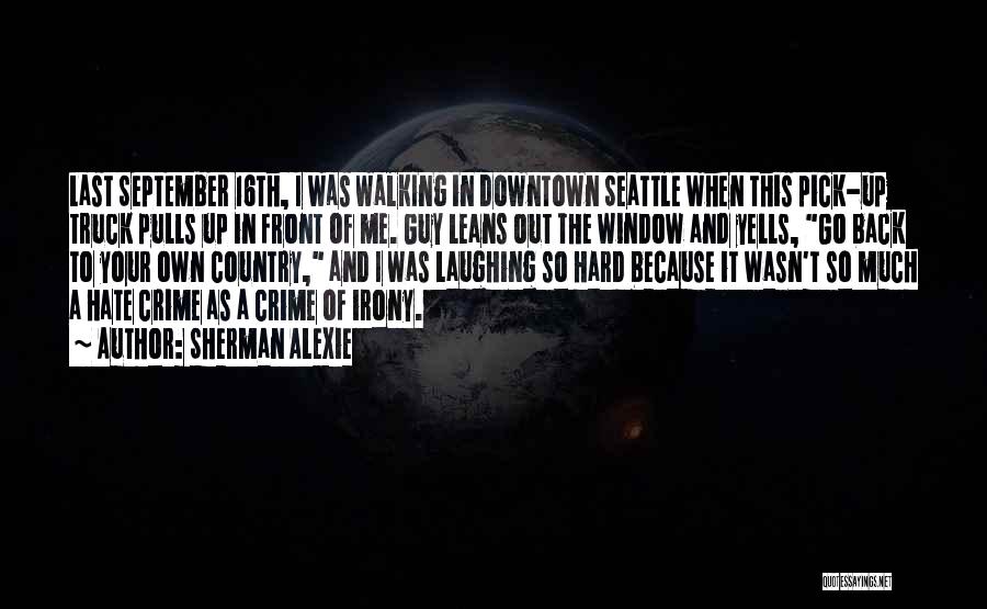 Sherman Alexie Quotes: Last September 16th, I Was Walking In Downtown Seattle When This Pick-up Truck Pulls Up In Front Of Me. Guy