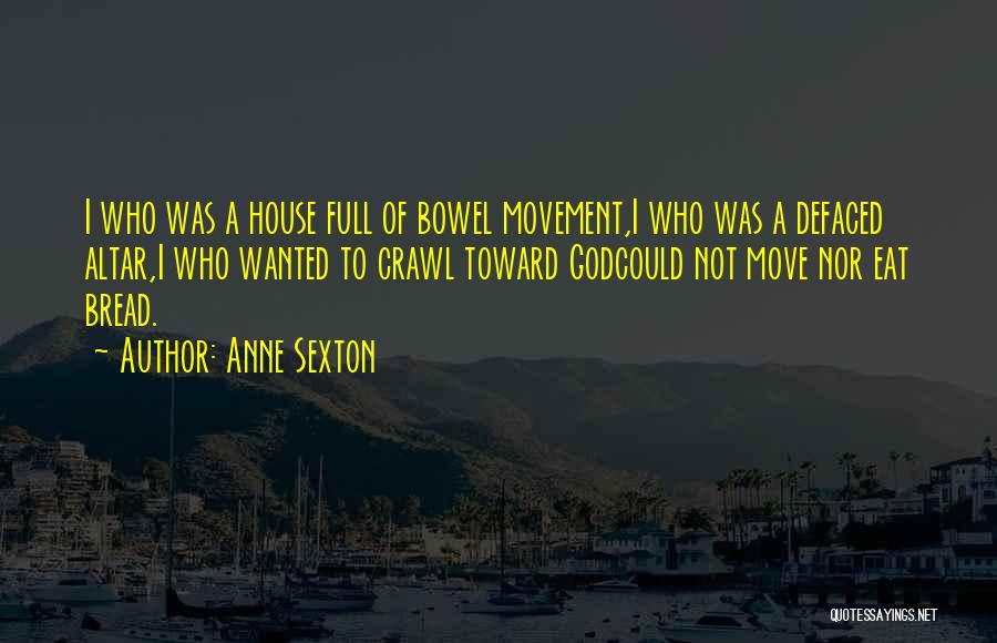 Anne Sexton Quotes: I Who Was A House Full Of Bowel Movement,i Who Was A Defaced Altar,i Who Wanted To Crawl Toward Godcould