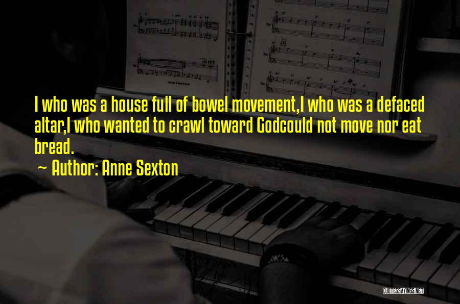 Anne Sexton Quotes: I Who Was A House Full Of Bowel Movement,i Who Was A Defaced Altar,i Who Wanted To Crawl Toward Godcould