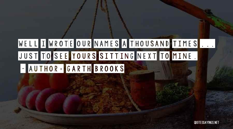 Garth Brooks Quotes: Well I Wrote Our Names A Thousand Times ... Just To See Yours Sitting Next To Mine.