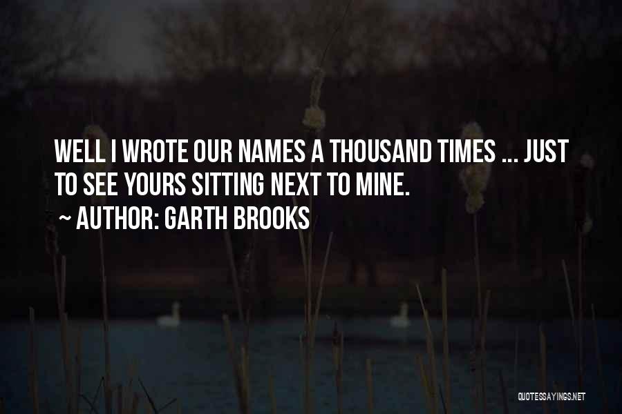 Garth Brooks Quotes: Well I Wrote Our Names A Thousand Times ... Just To See Yours Sitting Next To Mine.