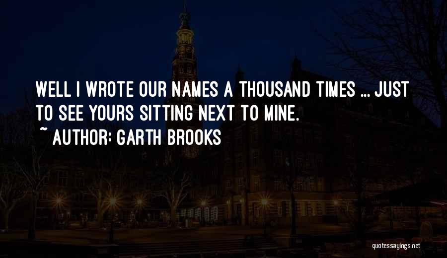 Garth Brooks Quotes: Well I Wrote Our Names A Thousand Times ... Just To See Yours Sitting Next To Mine.