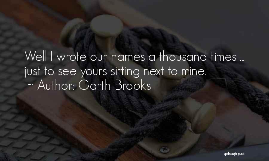 Garth Brooks Quotes: Well I Wrote Our Names A Thousand Times ... Just To See Yours Sitting Next To Mine.