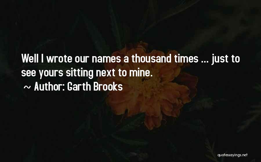 Garth Brooks Quotes: Well I Wrote Our Names A Thousand Times ... Just To See Yours Sitting Next To Mine.