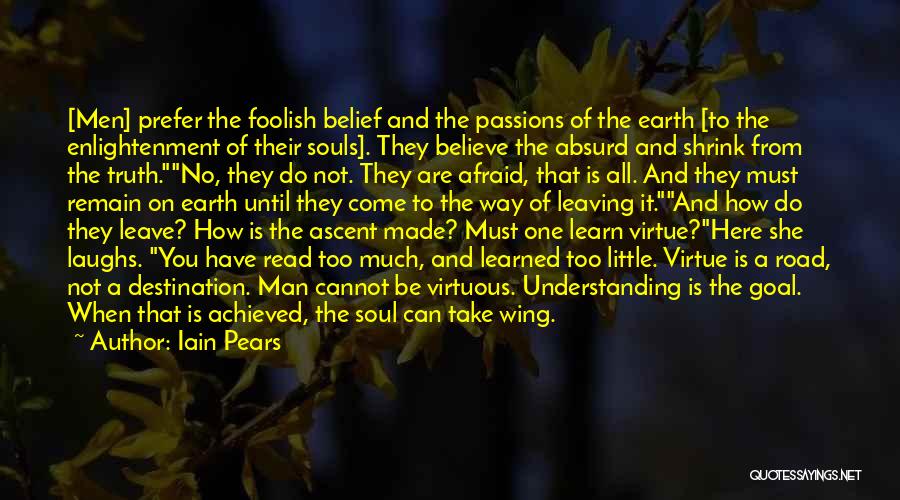 Iain Pears Quotes: [men] Prefer The Foolish Belief And The Passions Of The Earth [to The Enlightenment Of Their Souls]. They Believe The