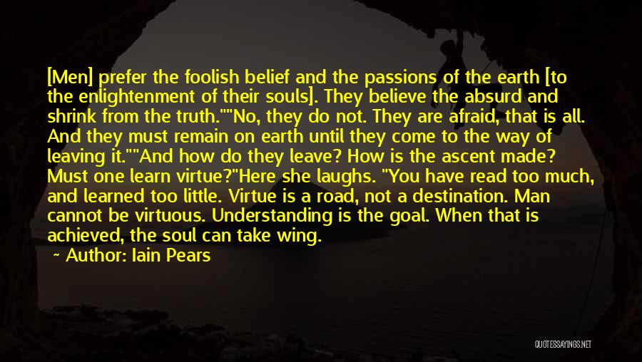 Iain Pears Quotes: [men] Prefer The Foolish Belief And The Passions Of The Earth [to The Enlightenment Of Their Souls]. They Believe The