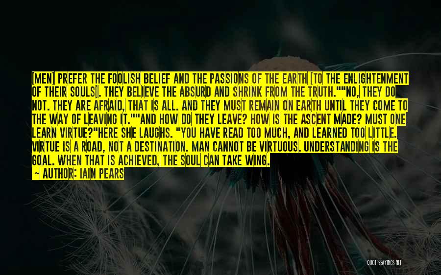 Iain Pears Quotes: [men] Prefer The Foolish Belief And The Passions Of The Earth [to The Enlightenment Of Their Souls]. They Believe The