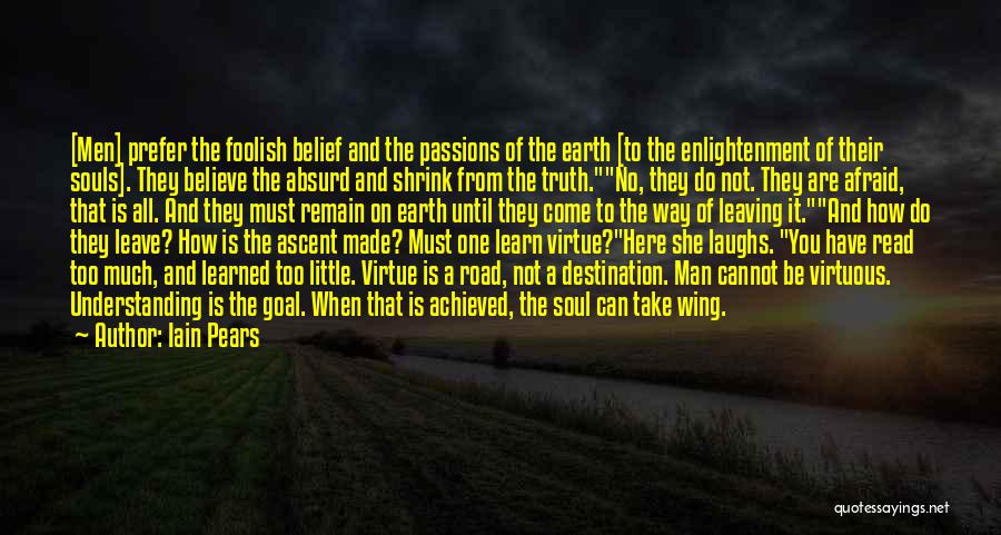 Iain Pears Quotes: [men] Prefer The Foolish Belief And The Passions Of The Earth [to The Enlightenment Of Their Souls]. They Believe The