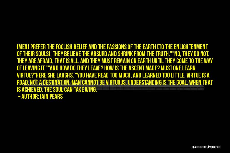 Iain Pears Quotes: [men] Prefer The Foolish Belief And The Passions Of The Earth [to The Enlightenment Of Their Souls]. They Believe The