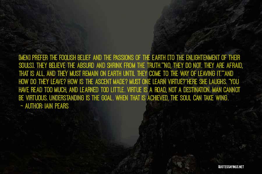 Iain Pears Quotes: [men] Prefer The Foolish Belief And The Passions Of The Earth [to The Enlightenment Of Their Souls]. They Believe The