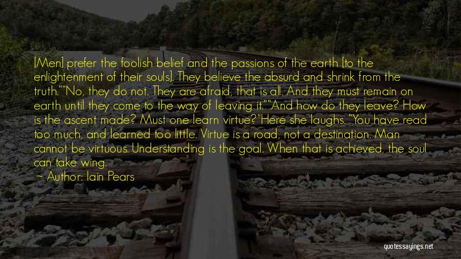 Iain Pears Quotes: [men] Prefer The Foolish Belief And The Passions Of The Earth [to The Enlightenment Of Their Souls]. They Believe The