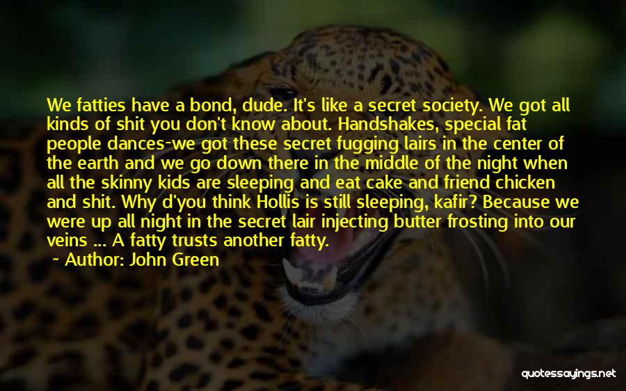 John Green Quotes: We Fatties Have A Bond, Dude. It's Like A Secret Society. We Got All Kinds Of Shit You Don't Know