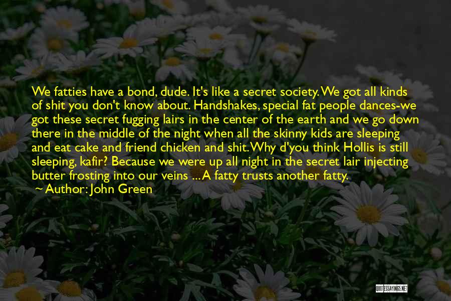 John Green Quotes: We Fatties Have A Bond, Dude. It's Like A Secret Society. We Got All Kinds Of Shit You Don't Know