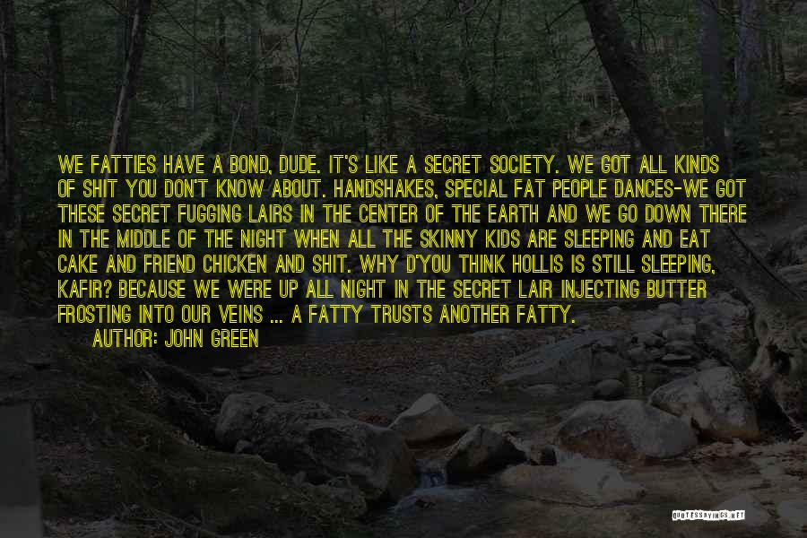 John Green Quotes: We Fatties Have A Bond, Dude. It's Like A Secret Society. We Got All Kinds Of Shit You Don't Know
