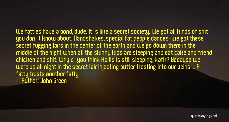 John Green Quotes: We Fatties Have A Bond, Dude. It's Like A Secret Society. We Got All Kinds Of Shit You Don't Know