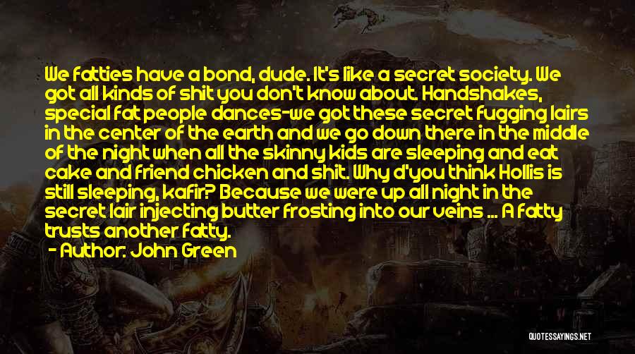 John Green Quotes: We Fatties Have A Bond, Dude. It's Like A Secret Society. We Got All Kinds Of Shit You Don't Know