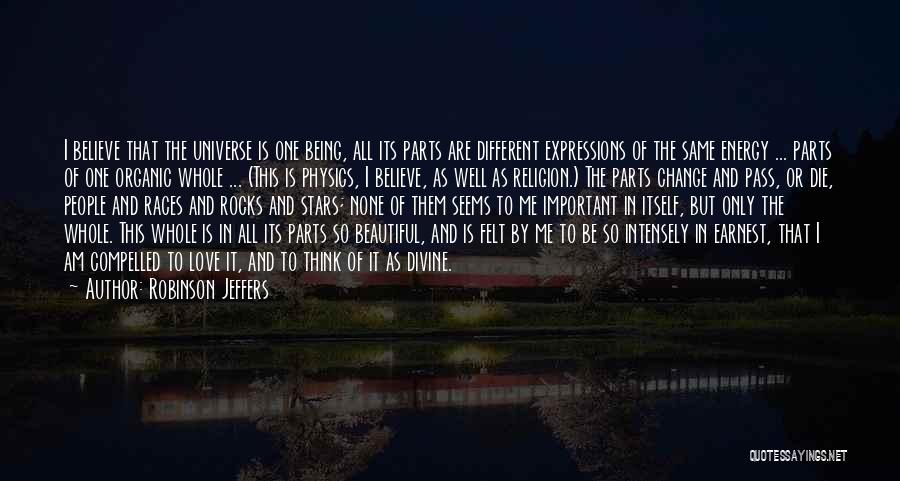 Robinson Jeffers Quotes: I Believe That The Universe Is One Being, All Its Parts Are Different Expressions Of The Same Energy ... Parts