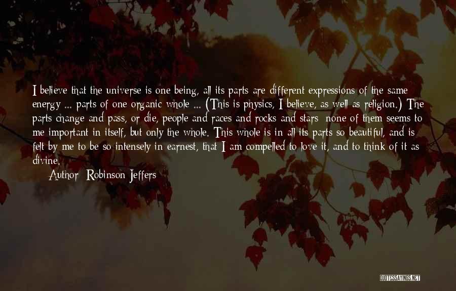 Robinson Jeffers Quotes: I Believe That The Universe Is One Being, All Its Parts Are Different Expressions Of The Same Energy ... Parts