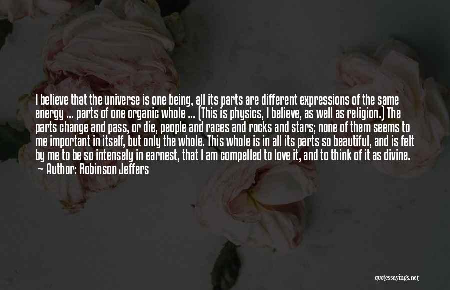 Robinson Jeffers Quotes: I Believe That The Universe Is One Being, All Its Parts Are Different Expressions Of The Same Energy ... Parts